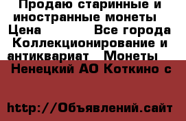 Продаю старинные и иностранные монеты › Цена ­ 4 500 - Все города Коллекционирование и антиквариат » Монеты   . Ненецкий АО,Коткино с.